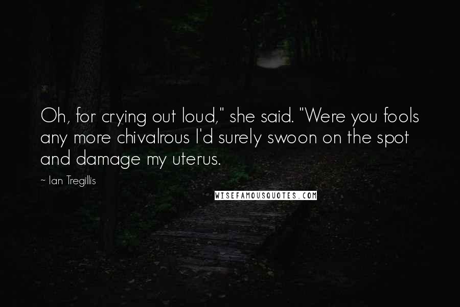 Ian Tregillis Quotes: Oh, for crying out loud," she said. "Were you fools any more chivalrous I'd surely swoon on the spot and damage my uterus.