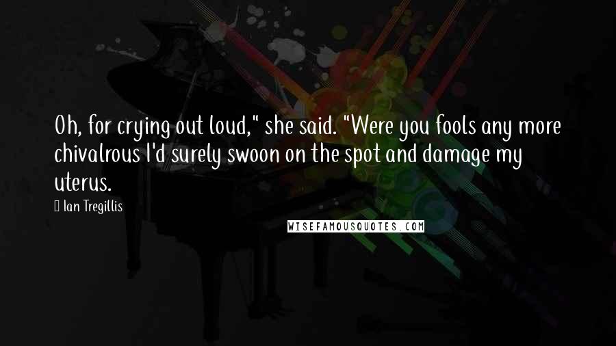 Ian Tregillis Quotes: Oh, for crying out loud," she said. "Were you fools any more chivalrous I'd surely swoon on the spot and damage my uterus.