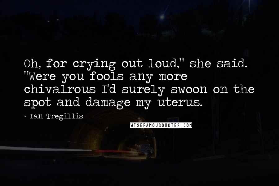 Ian Tregillis Quotes: Oh, for crying out loud," she said. "Were you fools any more chivalrous I'd surely swoon on the spot and damage my uterus.
