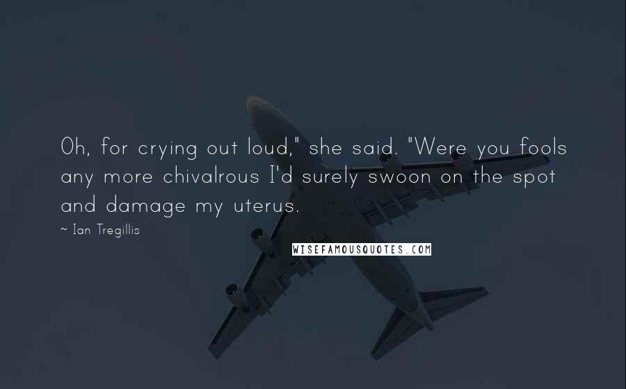 Ian Tregillis Quotes: Oh, for crying out loud," she said. "Were you fools any more chivalrous I'd surely swoon on the spot and damage my uterus.