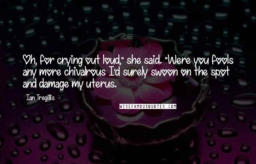 Ian Tregillis Quotes: Oh, for crying out loud," she said. "Were you fools any more chivalrous I'd surely swoon on the spot and damage my uterus.