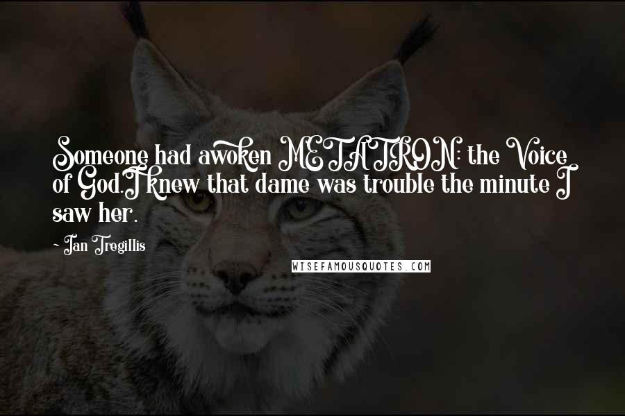 Ian Tregillis Quotes: Someone had awoken METATRON: the Voice of God.I knew that dame was trouble the minute I saw her.
