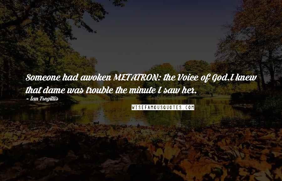 Ian Tregillis Quotes: Someone had awoken METATRON: the Voice of God.I knew that dame was trouble the minute I saw her.