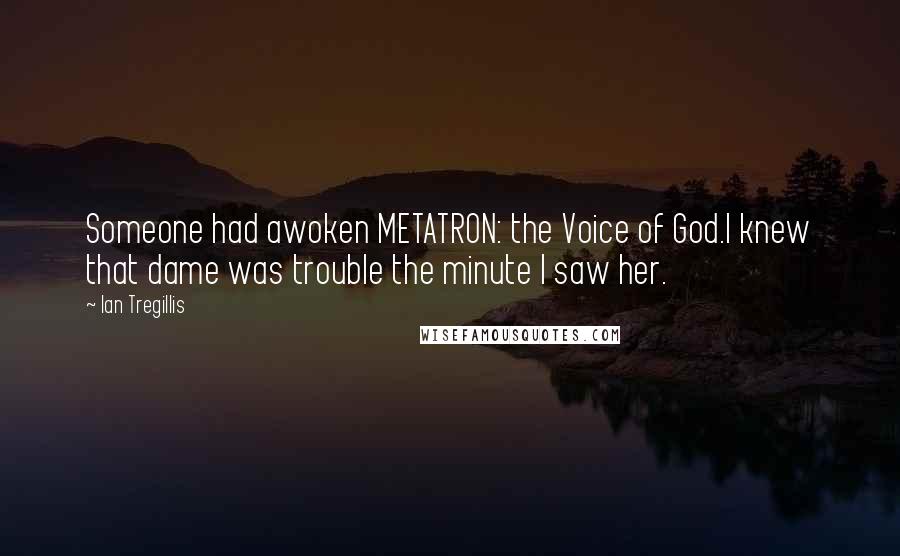 Ian Tregillis Quotes: Someone had awoken METATRON: the Voice of God.I knew that dame was trouble the minute I saw her.
