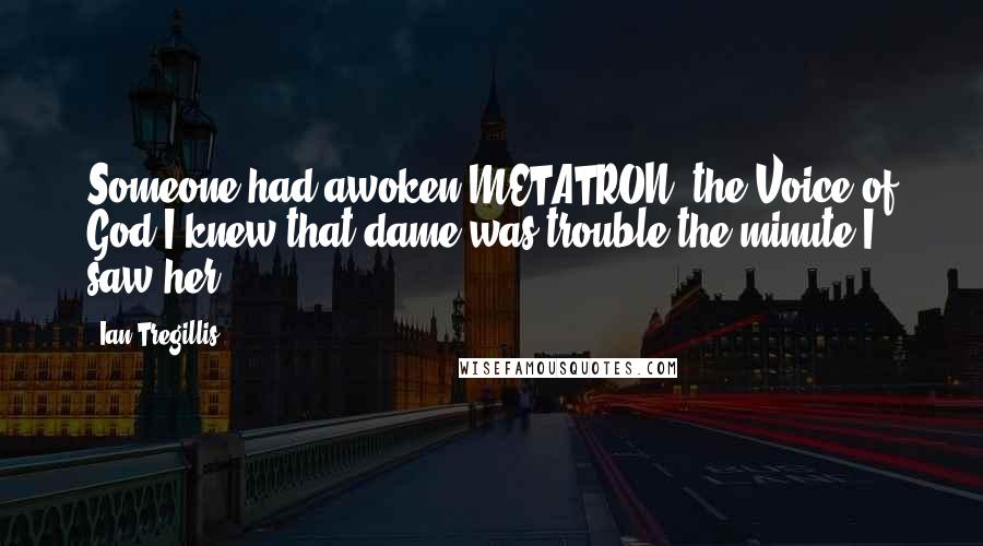 Ian Tregillis Quotes: Someone had awoken METATRON: the Voice of God.I knew that dame was trouble the minute I saw her.