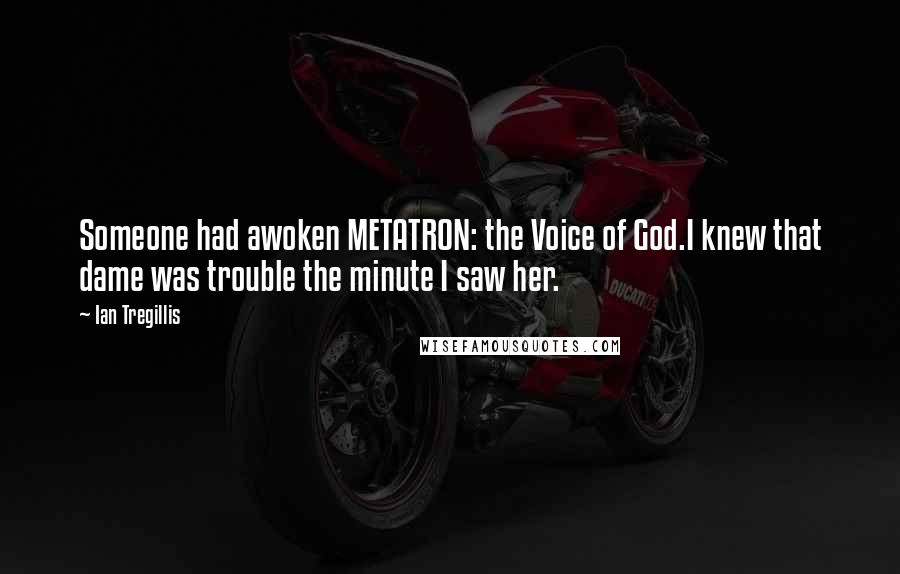 Ian Tregillis Quotes: Someone had awoken METATRON: the Voice of God.I knew that dame was trouble the minute I saw her.