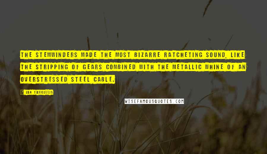 Ian Tregillis Quotes: The Stemwinders made the most bizarre ratcheting sound, like the stripping of gears combined with the metallic whine of an overstressed steel cable.