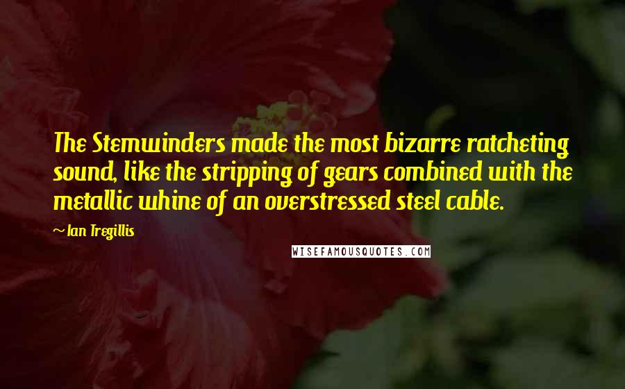 Ian Tregillis Quotes: The Stemwinders made the most bizarre ratcheting sound, like the stripping of gears combined with the metallic whine of an overstressed steel cable.