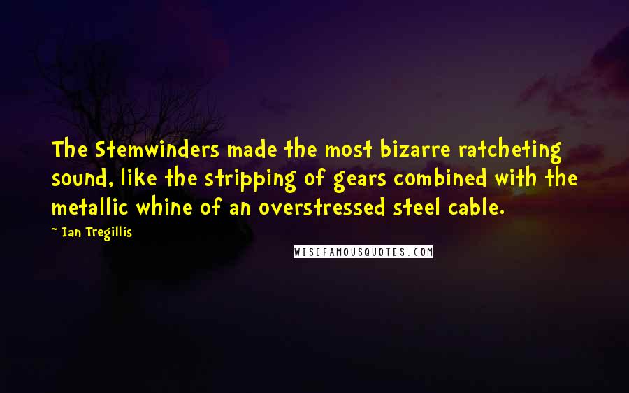 Ian Tregillis Quotes: The Stemwinders made the most bizarre ratcheting sound, like the stripping of gears combined with the metallic whine of an overstressed steel cable.