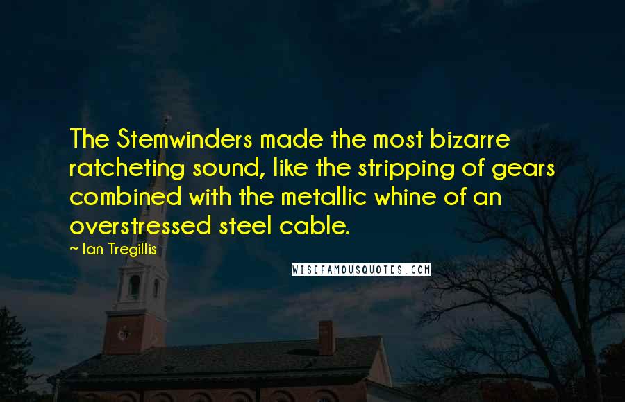 Ian Tregillis Quotes: The Stemwinders made the most bizarre ratcheting sound, like the stripping of gears combined with the metallic whine of an overstressed steel cable.