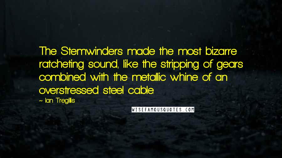 Ian Tregillis Quotes: The Stemwinders made the most bizarre ratcheting sound, like the stripping of gears combined with the metallic whine of an overstressed steel cable.