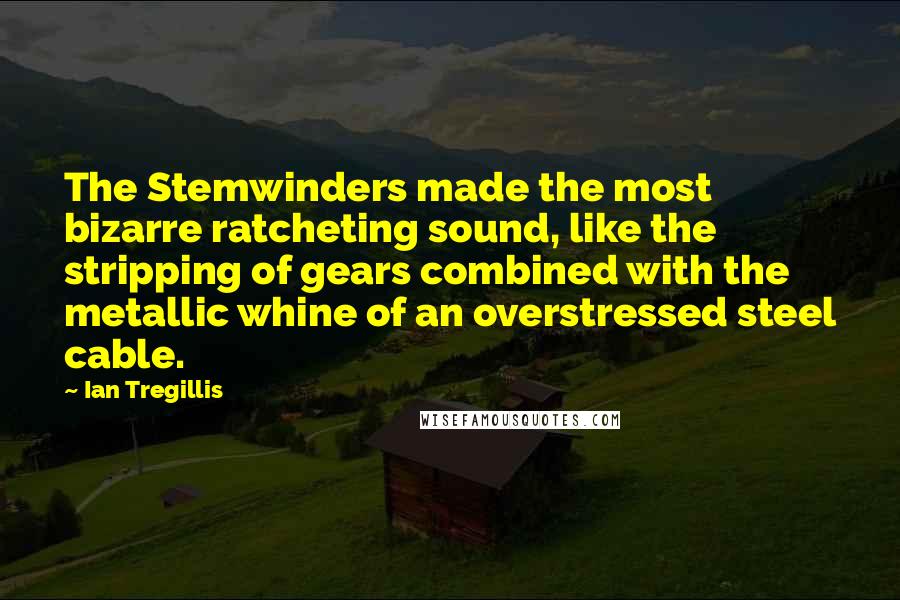 Ian Tregillis Quotes: The Stemwinders made the most bizarre ratcheting sound, like the stripping of gears combined with the metallic whine of an overstressed steel cable.