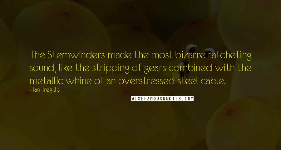 Ian Tregillis Quotes: The Stemwinders made the most bizarre ratcheting sound, like the stripping of gears combined with the metallic whine of an overstressed steel cable.