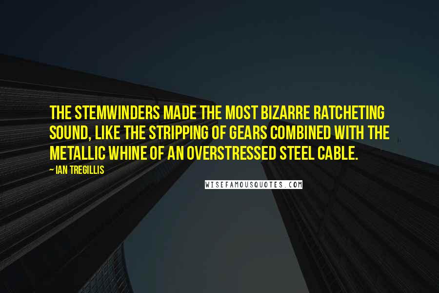 Ian Tregillis Quotes: The Stemwinders made the most bizarre ratcheting sound, like the stripping of gears combined with the metallic whine of an overstressed steel cable.