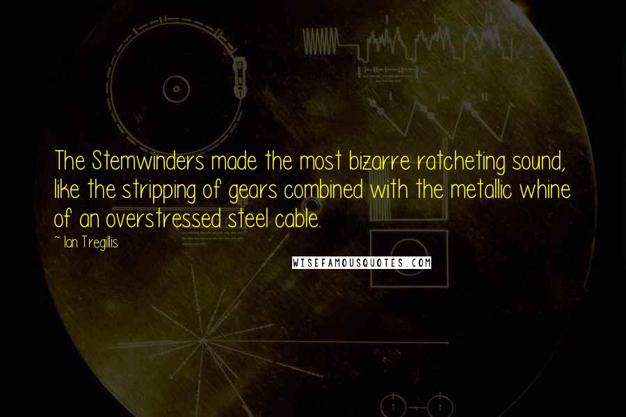 Ian Tregillis Quotes: The Stemwinders made the most bizarre ratcheting sound, like the stripping of gears combined with the metallic whine of an overstressed steel cable.