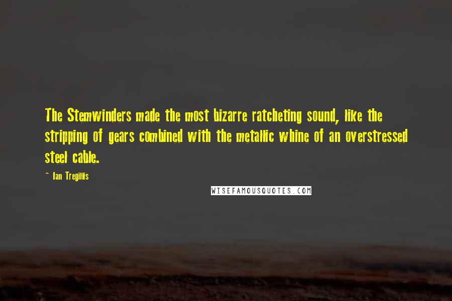 Ian Tregillis Quotes: The Stemwinders made the most bizarre ratcheting sound, like the stripping of gears combined with the metallic whine of an overstressed steel cable.