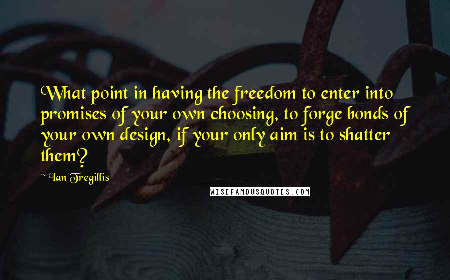 Ian Tregillis Quotes: What point in having the freedom to enter into promises of your own choosing, to forge bonds of your own design, if your only aim is to shatter them?