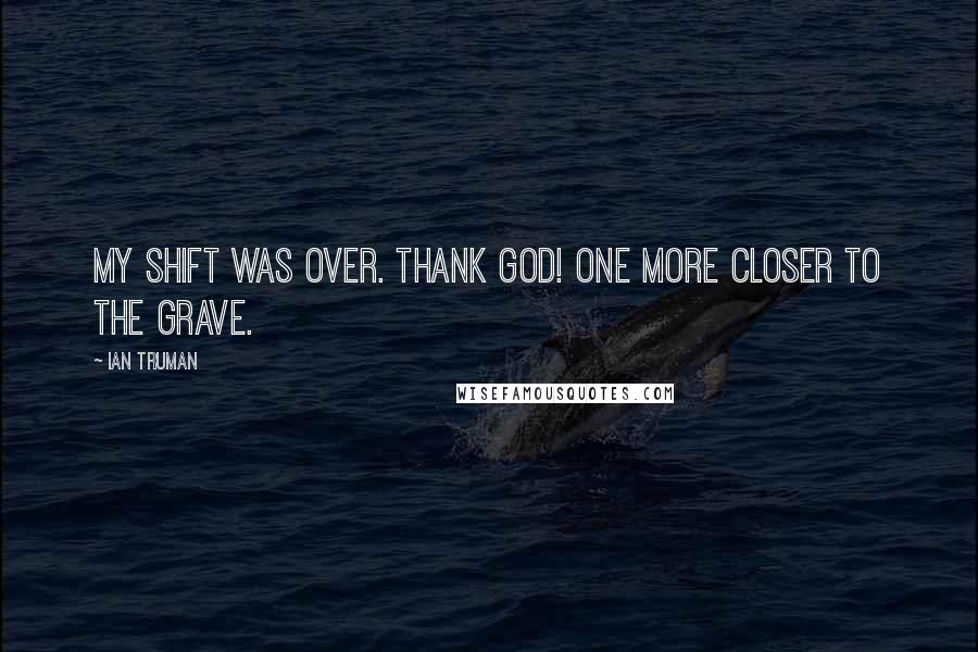 Ian Truman Quotes: My shift was over. Thank God! One more closer to the grave.