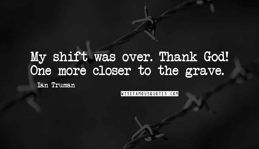 Ian Truman Quotes: My shift was over. Thank God! One more closer to the grave.