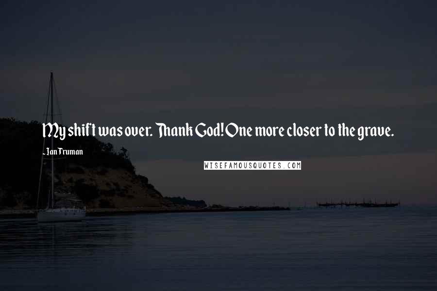 Ian Truman Quotes: My shift was over. Thank God! One more closer to the grave.