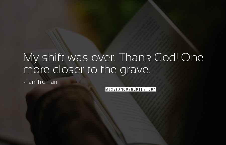 Ian Truman Quotes: My shift was over. Thank God! One more closer to the grave.