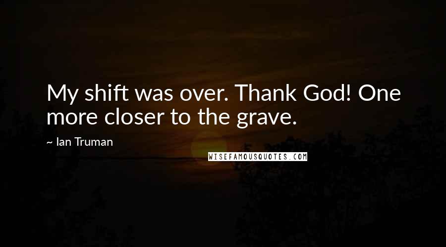 Ian Truman Quotes: My shift was over. Thank God! One more closer to the grave.