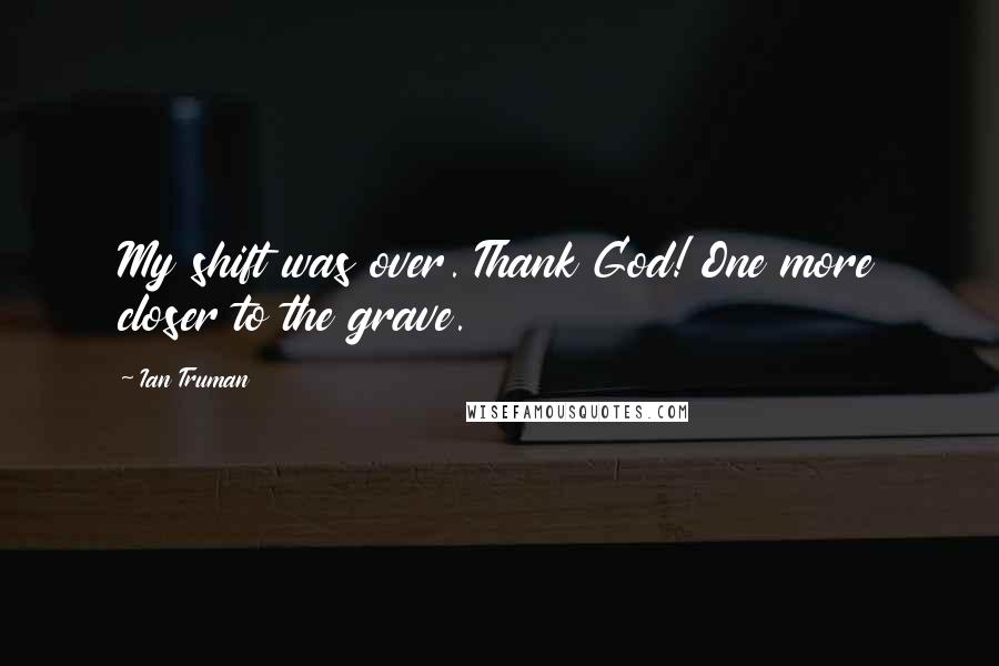 Ian Truman Quotes: My shift was over. Thank God! One more closer to the grave.