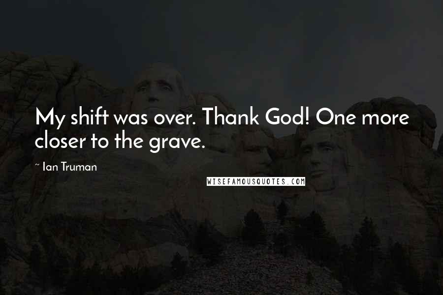 Ian Truman Quotes: My shift was over. Thank God! One more closer to the grave.