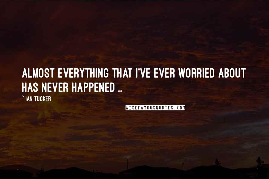 Ian Tucker Quotes: Almost everything that I've ever worried about has never happened ..