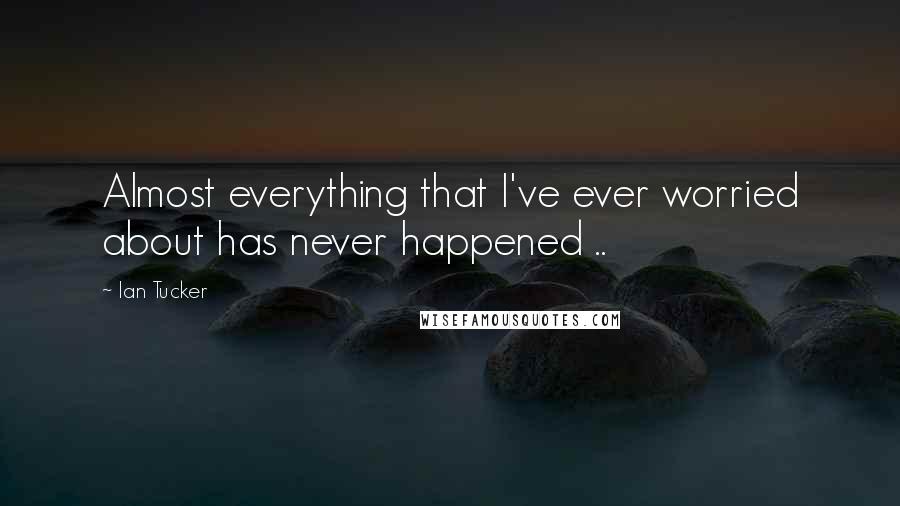 Ian Tucker Quotes: Almost everything that I've ever worried about has never happened ..