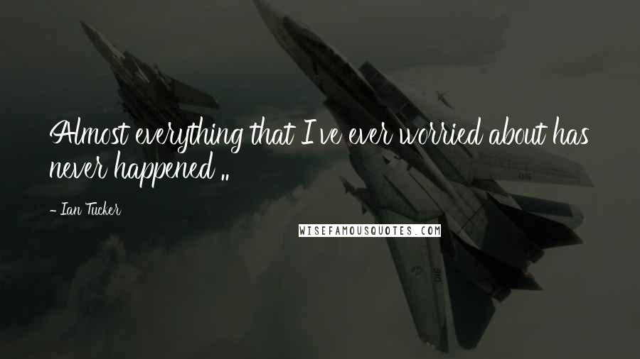 Ian Tucker Quotes: Almost everything that I've ever worried about has never happened ..