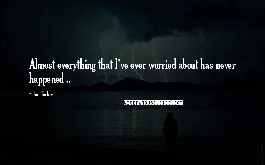 Ian Tucker Quotes: Almost everything that I've ever worried about has never happened ..