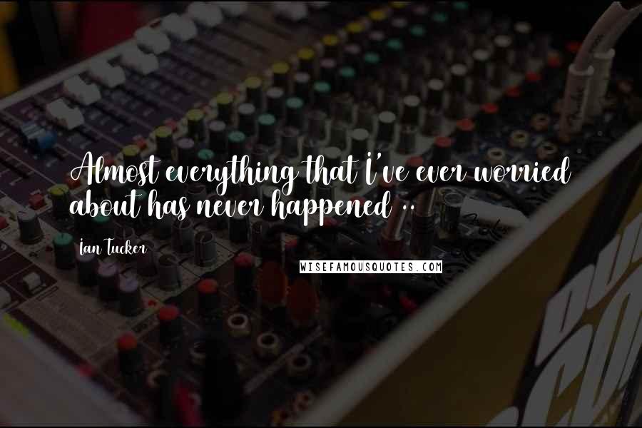 Ian Tucker Quotes: Almost everything that I've ever worried about has never happened ..