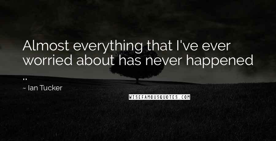 Ian Tucker Quotes: Almost everything that I've ever worried about has never happened ..
