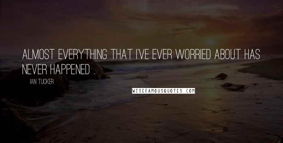 Ian Tucker Quotes: Almost everything that I've ever worried about has never happened ..