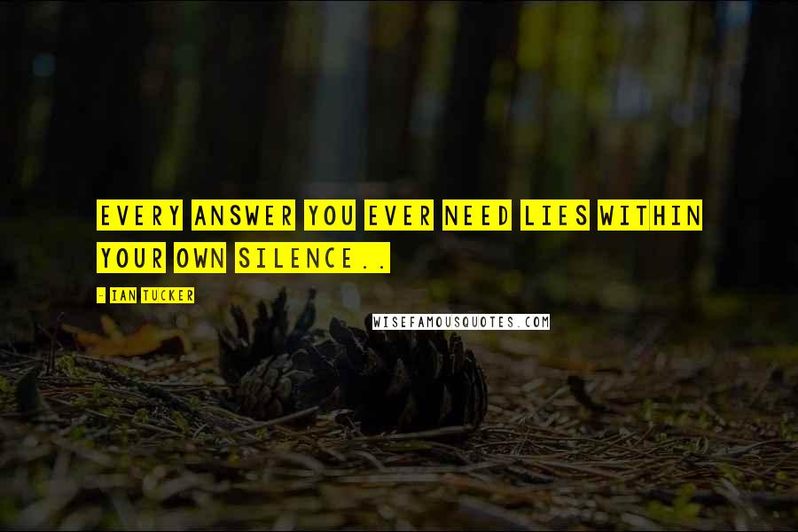 Ian Tucker Quotes: Every answer you ever need lies within your own silence..