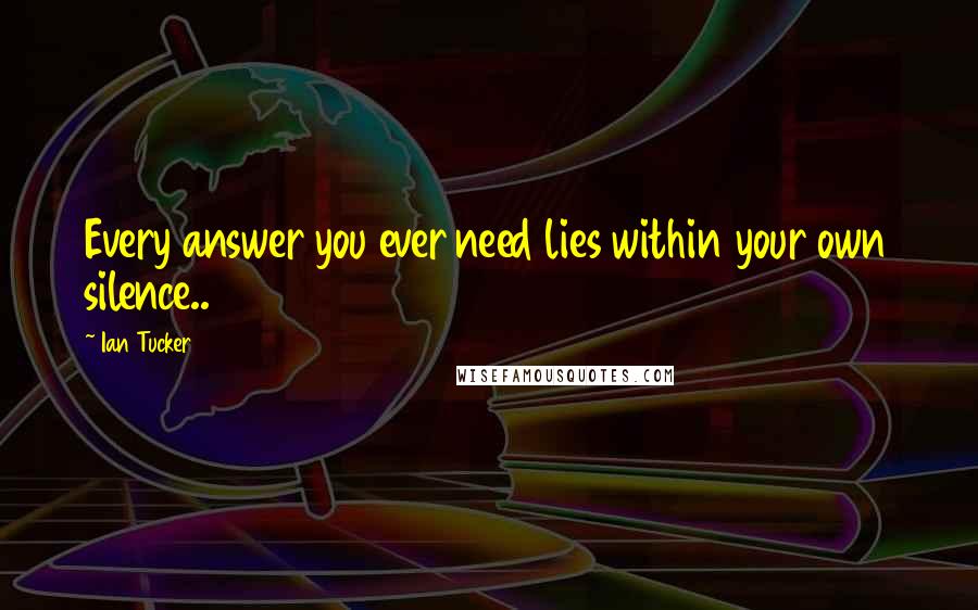 Ian Tucker Quotes: Every answer you ever need lies within your own silence..