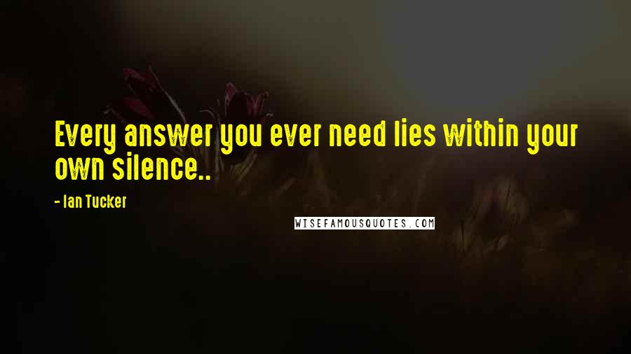 Ian Tucker Quotes: Every answer you ever need lies within your own silence..