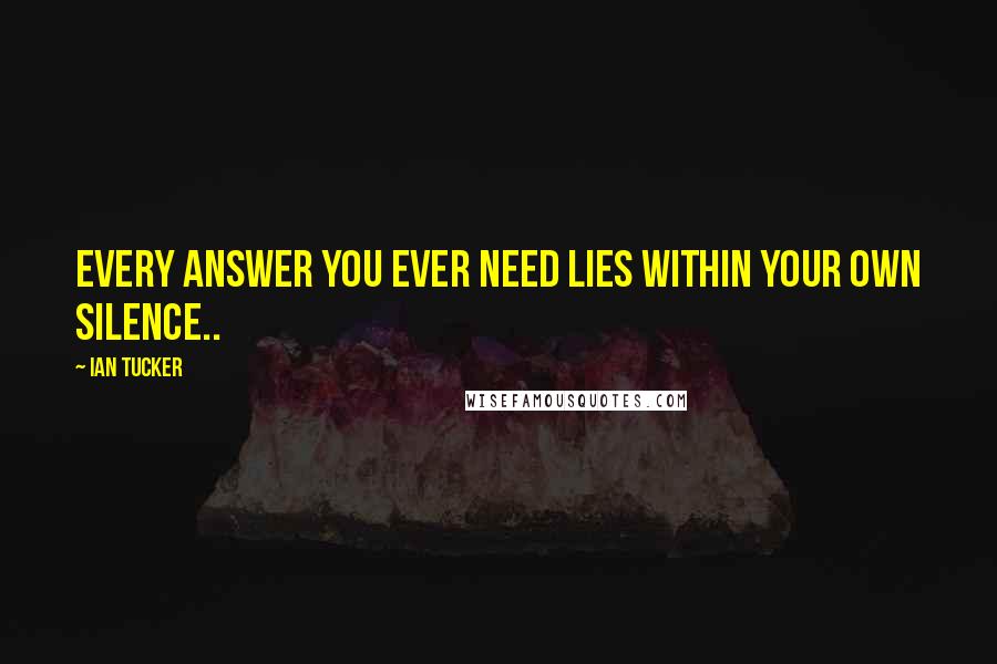 Ian Tucker Quotes: Every answer you ever need lies within your own silence..