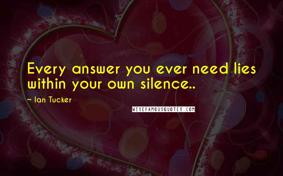 Ian Tucker Quotes: Every answer you ever need lies within your own silence..