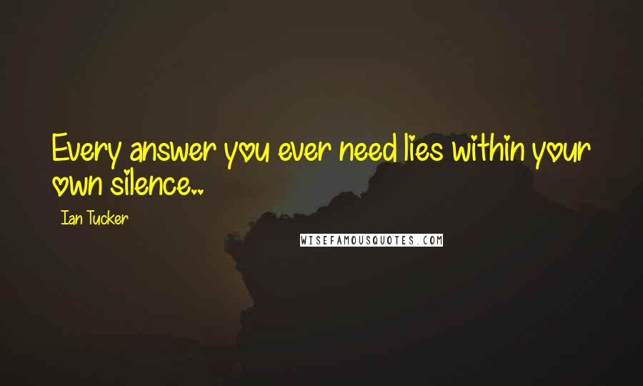 Ian Tucker Quotes: Every answer you ever need lies within your own silence..