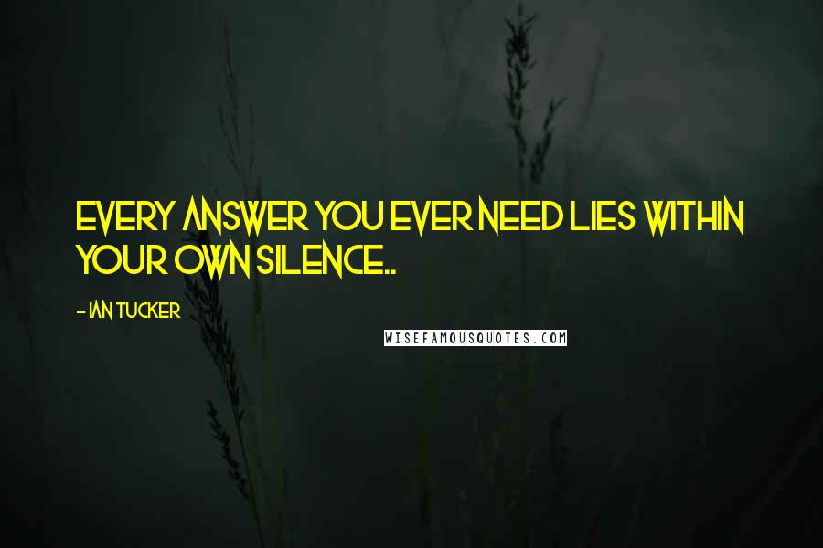 Ian Tucker Quotes: Every answer you ever need lies within your own silence..