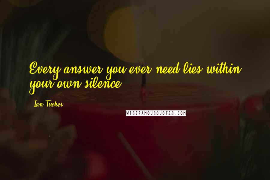 Ian Tucker Quotes: Every answer you ever need lies within your own silence..