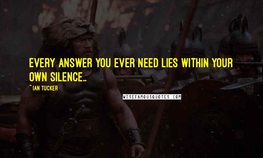 Ian Tucker Quotes: Every answer you ever need lies within your own silence..