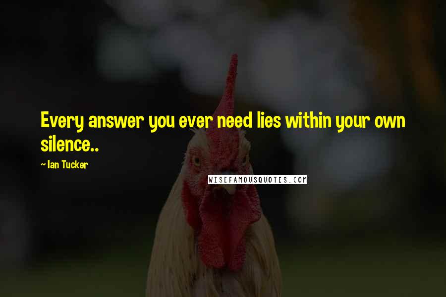 Ian Tucker Quotes: Every answer you ever need lies within your own silence..