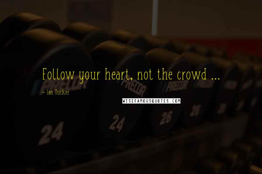 Ian Tucker Quotes: Follow your heart, not the crowd ...