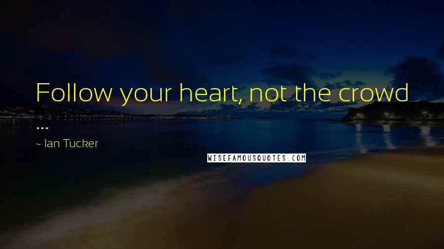 Ian Tucker Quotes: Follow your heart, not the crowd ...