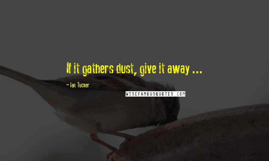 Ian Tucker Quotes: If it gathers dust, give it away ...