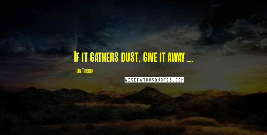 Ian Tucker Quotes: If it gathers dust, give it away ...