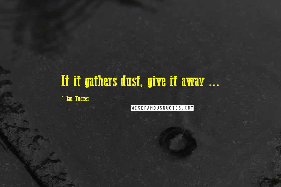 Ian Tucker Quotes: If it gathers dust, give it away ...